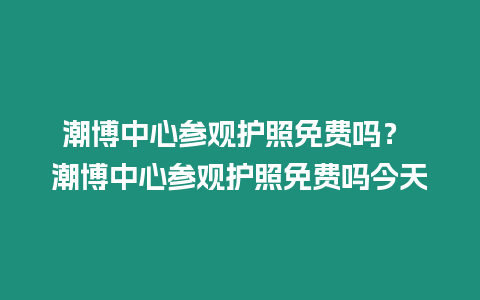 潮博中心參觀護照免費嗎？ 潮博中心參觀護照免費嗎今天