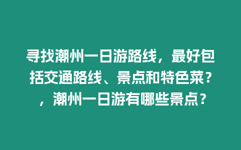 尋找潮州一日游路線，最好包括交通路線、景點和特色菜？ ，潮州一日游有哪些景點？