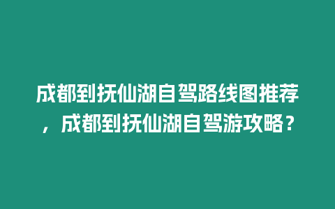 成都到撫仙湖自駕路線圖推薦，成都到撫仙湖自駕游攻略？