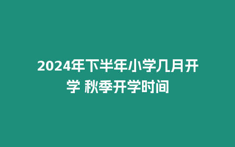 2024年下半年小學(xué)幾月開(kāi)學(xué) 秋季開(kāi)學(xué)時(shí)間