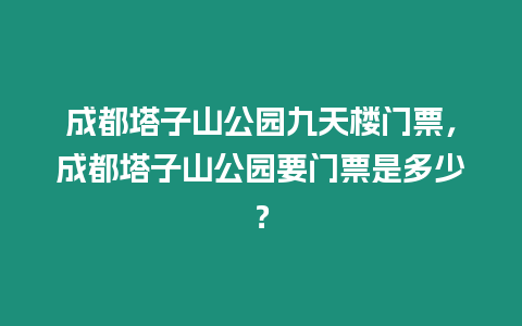 成都塔子山公園九天樓門票，成都塔子山公園要門票是多少？