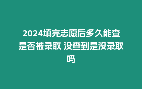 2024填完志愿后多久能查是否被錄取 沒(méi)查到是沒(méi)錄取嗎