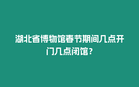 湖北省博物館春節(jié)期間幾點開門幾點閉館？