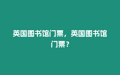 英國圖書館門票，英國圖書館門票？