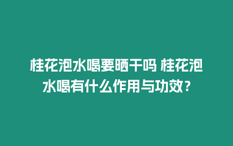 桂花泡水喝要曬干嗎 桂花泡水喝有什么作用與功效？