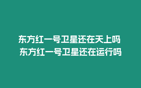 東方紅一號衛星還在天上嗎 東方紅一號衛星還在運行嗎