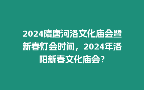 2024隋唐河洛文化廟會(huì)暨新春燈會(huì)時(shí)間，2024年洛陽(yáng)新春文化廟會(huì)？