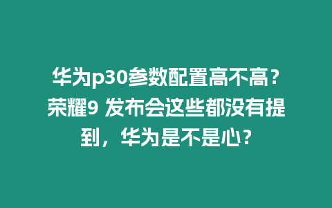 華為p30參數配置高不高？榮耀9 發布會這些都沒有提到，華為是不是心？