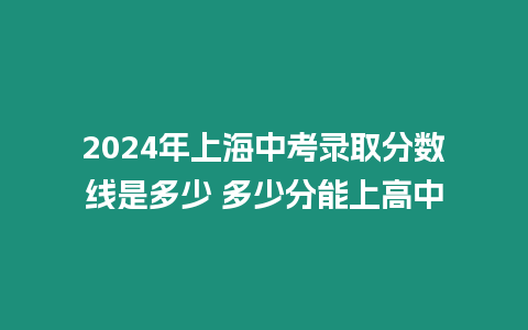 2024年上海中考錄取分?jǐn)?shù)線是多少 多少分能上高中