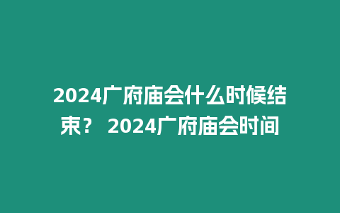 2024廣府廟會什么時候結(jié)束？ 2024廣府廟會時間