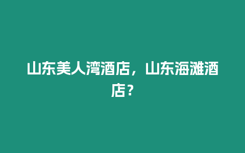 山東美人灣酒店，山東海灘酒店？