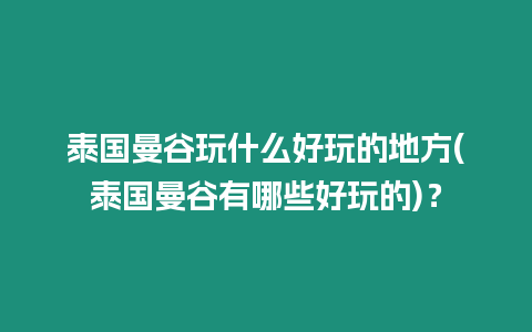 泰國曼谷玩什么好玩的地方(泰國曼谷有哪些好玩的)？