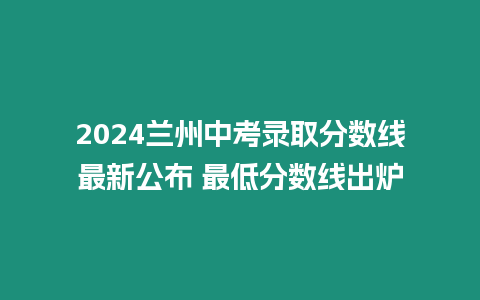 2024蘭州中考錄取分數線最新公布 最低分數線出爐