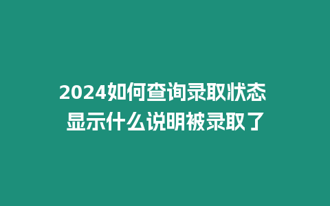 2024如何查詢錄取狀態(tài) 顯示什么說明被錄取了