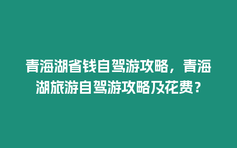 青海湖省錢自駕游攻略，青海湖旅游自駕游攻略及花費？