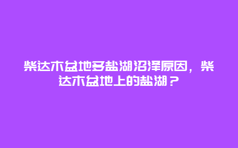 柴達木盆地多鹽湖沼澤原因，柴達木盆地上的鹽湖？