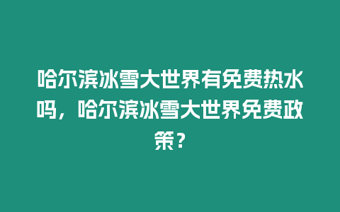 哈爾濱冰雪大世界有免費熱水嗎，哈爾濱冰雪大世界免費政策？