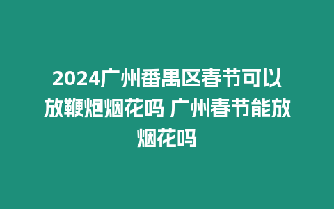 2024廣州番禺區春節可以放鞭炮煙花嗎 廣州春節能放煙花嗎