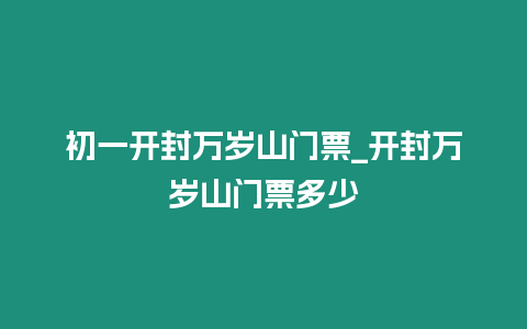 初一開封萬歲山門票_開封萬歲山門票多少