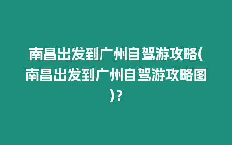 南昌出發到廣州自駕游攻略(南昌出發到廣州自駕游攻略圖)？