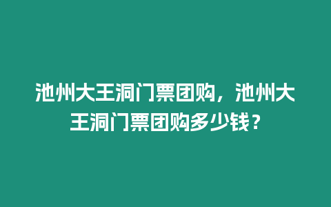 池州大王洞門票團購，池州大王洞門票團購多少錢？