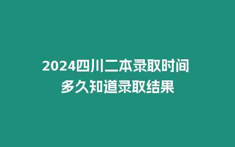 2024四川二本錄取時間 多久知道錄取結果