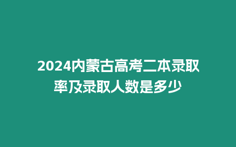 2024內蒙古高考二本錄取率及錄取人數是多少