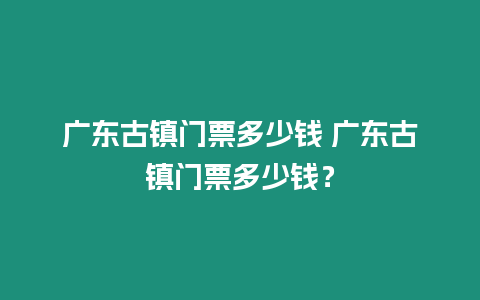 廣東古鎮(zhèn)門票多少錢 廣東古鎮(zhèn)門票多少錢？