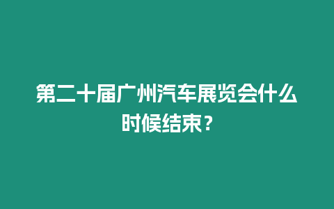 第二十屆廣州汽車展覽會什么時候結束？