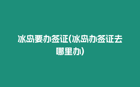 冰島要辦簽證(冰島辦簽證去哪里辦)