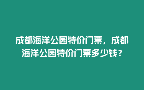 成都海洋公園特價(jià)門票，成都海洋公園特價(jià)門票多少錢？