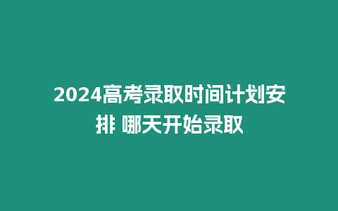 2024高考錄取時(shí)間計(jì)劃安排 哪天開(kāi)始錄取