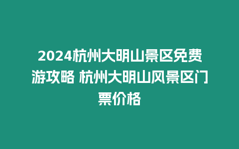 2024杭州大明山景區免費游攻略 杭州大明山風景區門票價格