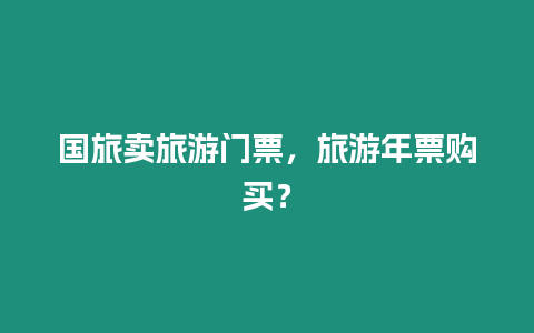 國旅賣旅游門票，旅游年票購買？