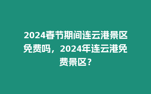 2024春節(jié)期間連云港景區(qū)免費嗎，2024年連云港免費景區(qū)？