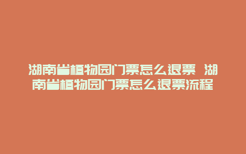 湖南省植物園門票怎么退票 湖南省植物園門票怎么退票流程