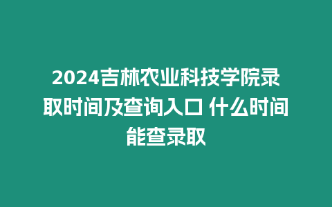 2024吉林農業科技學院錄取時間及查詢入口 什么時間能查錄取