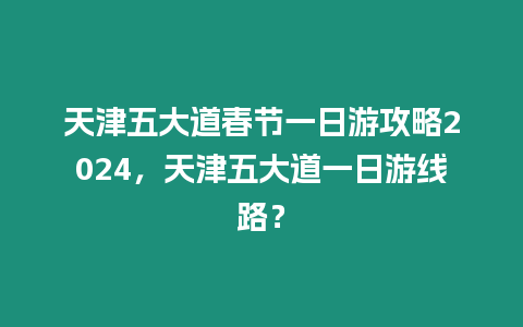 天津五大道春節一日游攻略2024，天津五大道一日游線路？