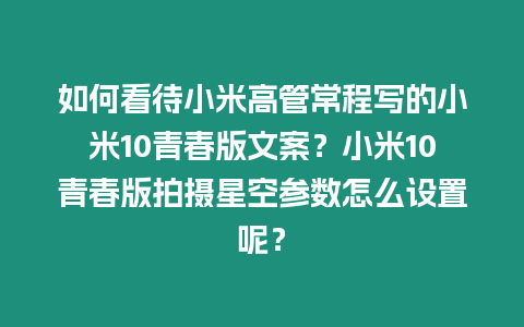 如何看待小米高管常程寫的小米10青春版文案？小米10青春版拍攝星空參數怎么設置呢？