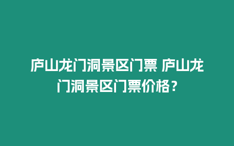 廬山龍門洞景區門票 廬山龍門洞景區門票價格？