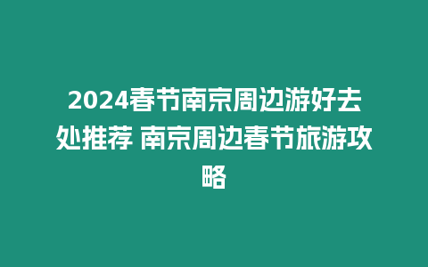 2024春節(jié)南京周邊游好去處推薦 南京周邊春節(jié)旅游攻略