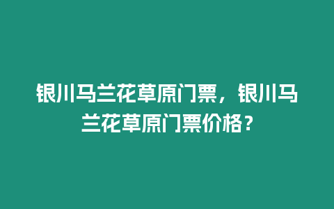 銀川馬蘭花草原門票，銀川馬蘭花草原門票價格？