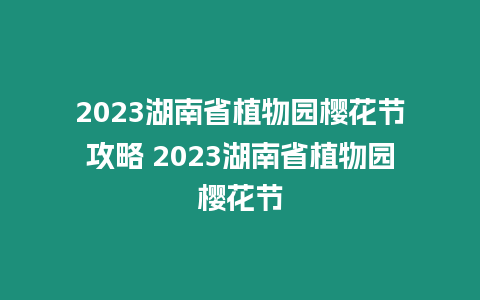 2023湖南省植物園櫻花節攻略 2023湖南省植物園櫻花節