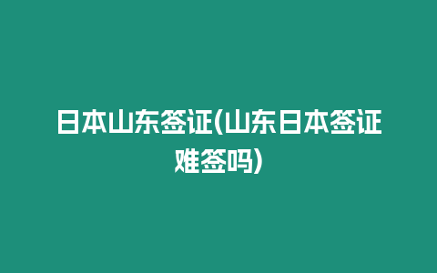 日本山東簽證(山東日本簽證難簽嗎)