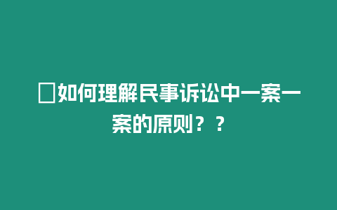 ?如何理解民事訴訟中一案一案的原則？？