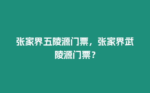 張家界五陵源門票，張家界武陵源門票？