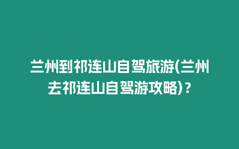 蘭州到祁連山自駕旅游(蘭州去祁連山自駕游攻略)？