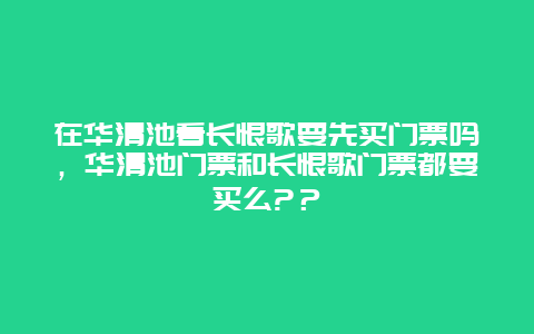 在華清池看長恨歌要先買門票嗎，華清池門票和長恨歌門票都要買么?？