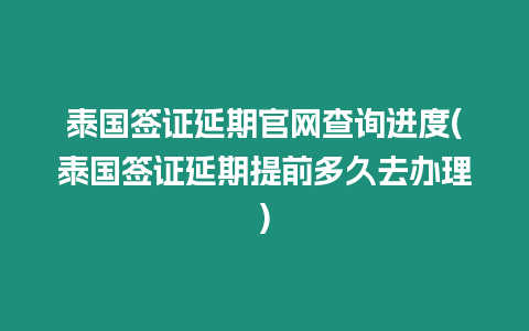 泰國簽證延期官網查詢進度(泰國簽證延期提前多久去辦理)