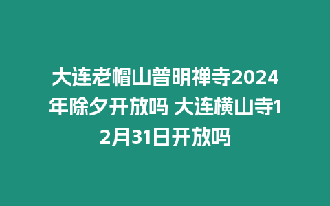 大連老帽山普明禪寺2024年除夕開放嗎 大連橫山寺12月31日開放嗎